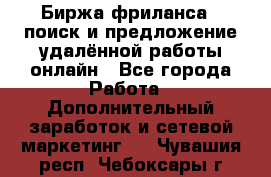 Биржа фриланса – поиск и предложение удалённой работы онлайн - Все города Работа » Дополнительный заработок и сетевой маркетинг   . Чувашия респ.,Чебоксары г.